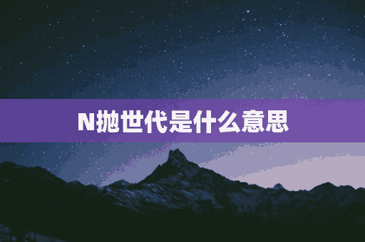 N抛世代是什么意思(三抛世代,五抛世代 七抛世代)